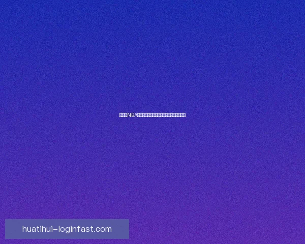 华体会NBA赛事全景解析精彩瞬间与球员表现深度分析